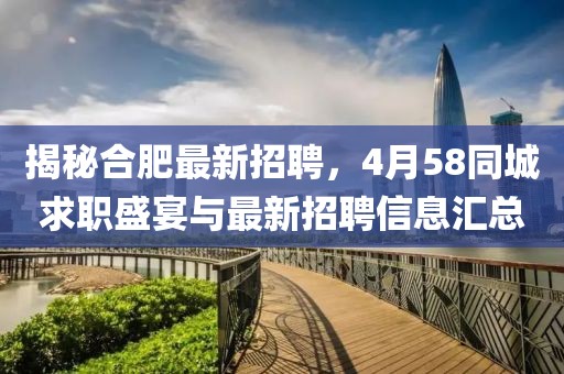 揭秘合肥最新招聘，4月58同城求職盛宴與最新招聘信息匯總
