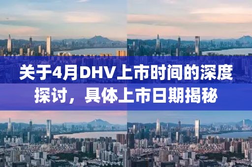 關于4月DHV上市時間的深度探討,具體上市日期揭秘