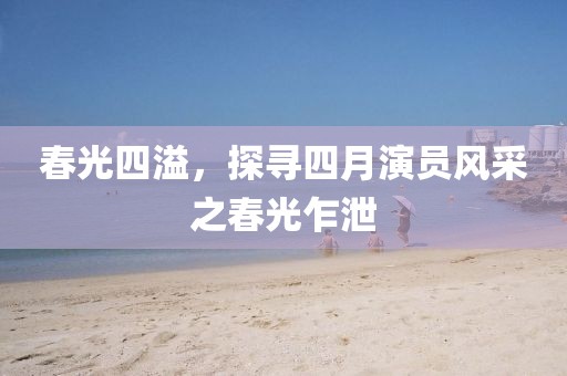 春光四溢,探尋四月演員風采之春光乍泄