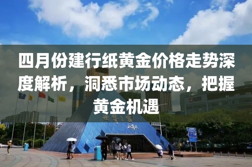 四月份建行紙黃金價格走勢深度解析,洞悉市場動態,把握黃金機遇