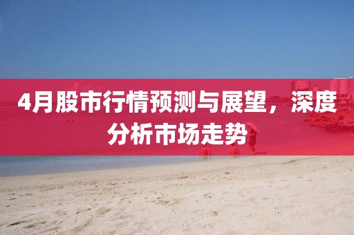 4月股市行情預測與展望,深度分析市場走勢