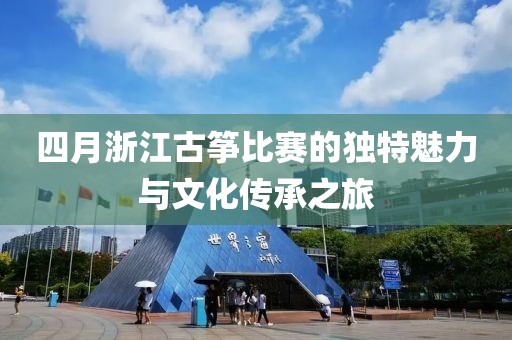 四月浙江古箏比賽的獨特魅力與文化傳承之旅