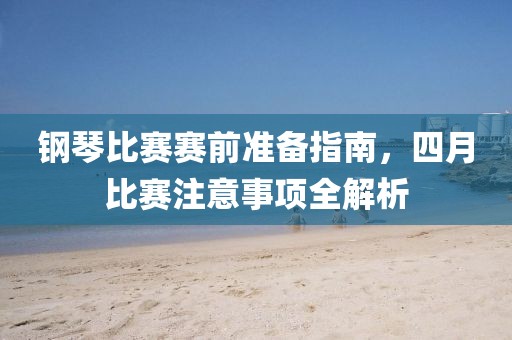 鋼琴比賽賽前準備指南,四月比賽注意事項全解析