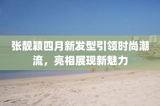 張靚穎四月新發型引領時尚潮流，亮相展現新魅力