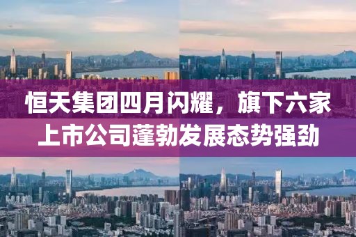 恒天集團四月閃耀，旗下六家上市公司蓬勃發展態勢強勁