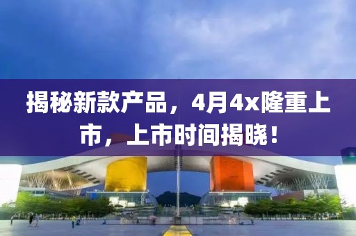 揭秘新款產(chǎn)品,4月4x隆重上市,上市時(shí)間揭曉!