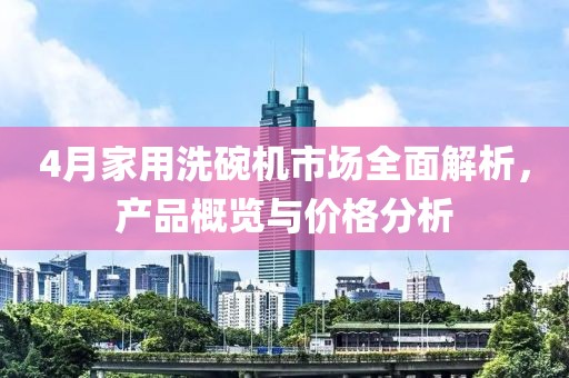 4月家用洗碗機市場全面解析,產品概覽與價格分析