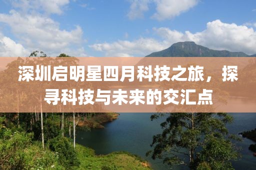 深圳啟明星四月科技之旅，探尋科技與未來的交匯點