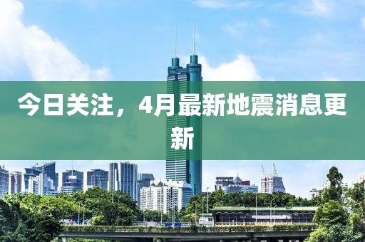 今日關注,4月最新地震消息更新