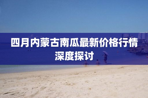 四月內蒙古南瓜最新價格行情深度探討