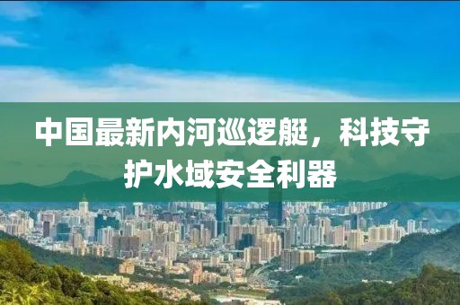 中國最新內(nèi)河巡邏艇,科技守護(hù)水域安全利器