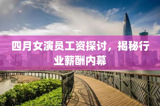 四月女演員工資探討，揭秘行業(yè)薪酬內(nèi)幕