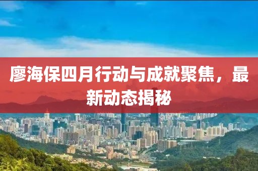 廖海保四月行動(dòng)與成就聚焦，最新動(dòng)態(tài)揭秘