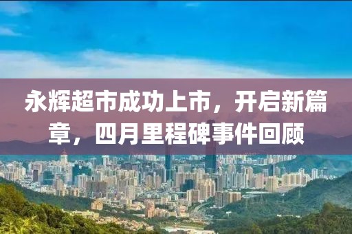 永輝超市成功上市，開啟新篇章，四月里程碑事件回顧