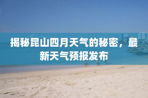 揭秘昆山四月天氣的秘密,最新天氣預報發布