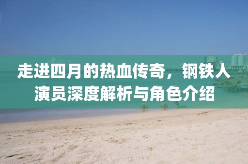 走進(jìn)四月的熱血傳奇,鋼鐵人演員深度解析與角色介紹
