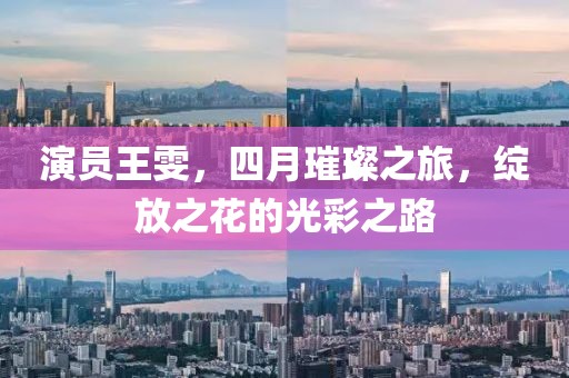 演員王雯,四月璀璨之旅,綻放之花的光彩之路
