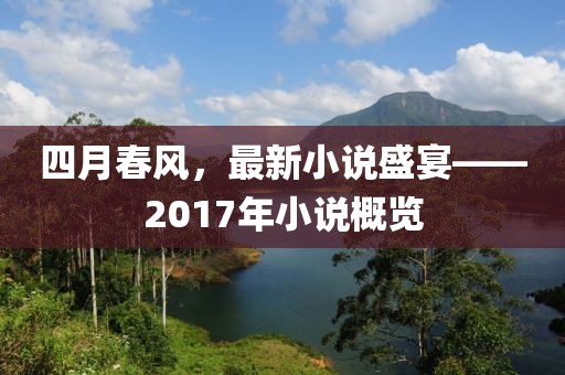 四月春風,最新小說盛宴——2017年小說概覽