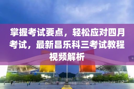 掌握考試要點，輕松應對四月考試，最新昌樂科三考試教程視頻解析