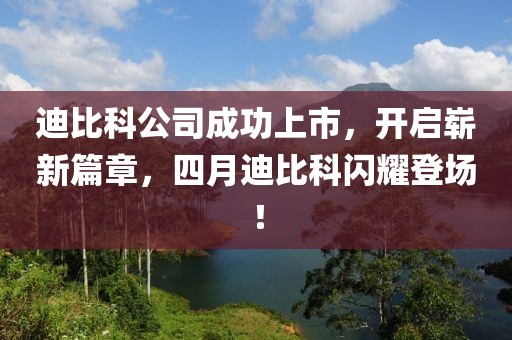 迪比科公司成功上市,開啟嶄新篇章,四月迪比科閃耀登場!