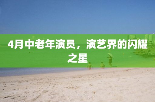4月中老年演員,演藝界的閃耀之星
