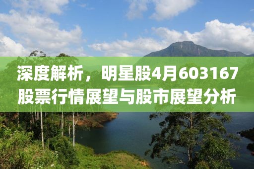 深度解析,明星股4月603167股票行情展望與股市展望分析