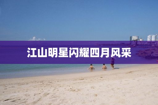 江山明星閃耀四月風(fēng)采