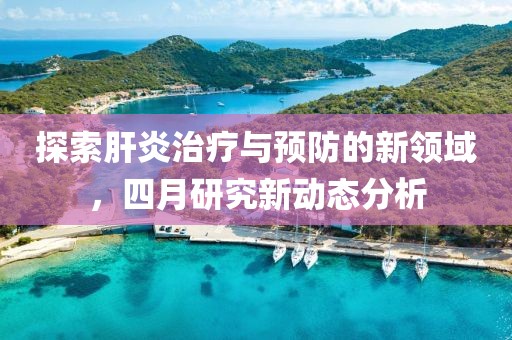 探索肝炎治療與預防的新領域,四月研究新動態分析