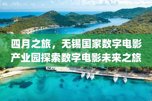 四月之旅,無錫國家數(shù)字電影產(chǎn)業(yè)園探索數(shù)字電影未來之旅