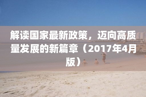 解讀國家最新政策,邁向高質量發展的新篇章(2017年4月版)