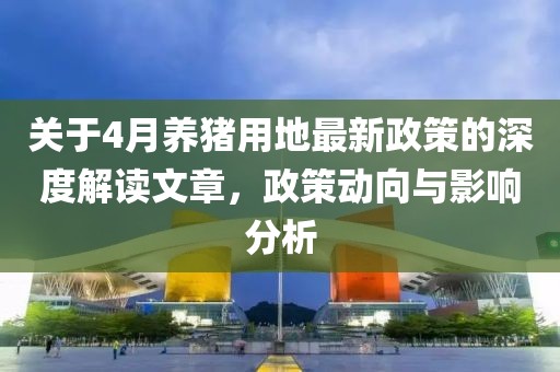 關于4月養豬用地最新政策的深度解讀文章，政策動向與影響分析