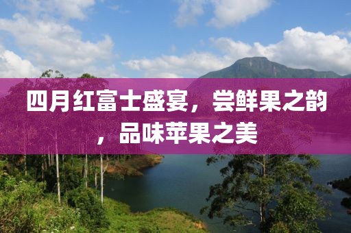 四月紅富士盛宴,嘗鮮果之韻,品味蘋果之美