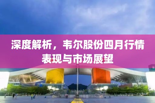 深度解析，韋爾股份四月行情表現與市場展望
