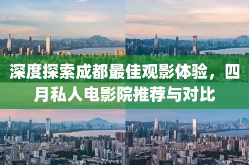 深度探索成都最佳觀影體驗,四月私人電影院推薦與對比