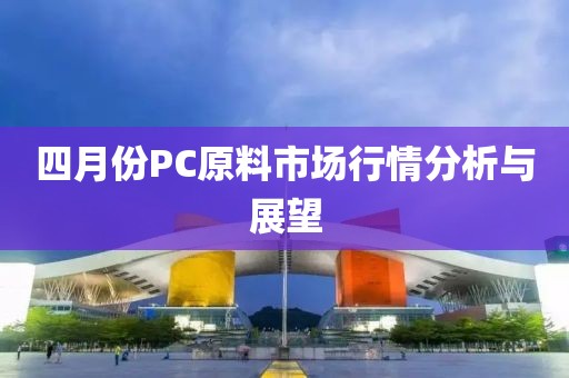 四月份PC原料市場行情分析與展望