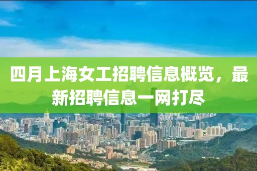四月上海女工招聘信息概覽,最新招聘信息一網打盡