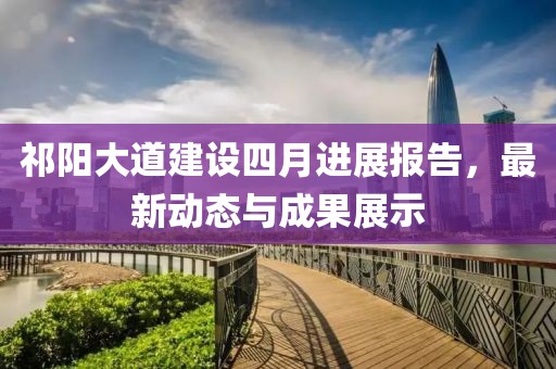 祁陽大道建設四月進展報告，最新動態與成果展示