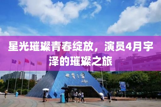 星光璀璨青春綻放,演員4月宇澤的璀璨之旅
