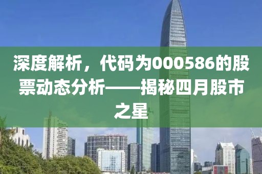 深度解析,代碼為000586的股票動態分析——揭秘四月股市之星