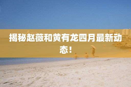 揭秘趙薇和黃有龍四月最新動(dòng)態(tài)!