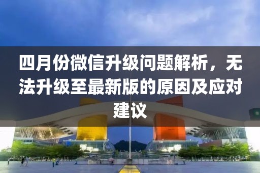 四月份微信升級問題解析，無法升級至最新版的原因及應對建議