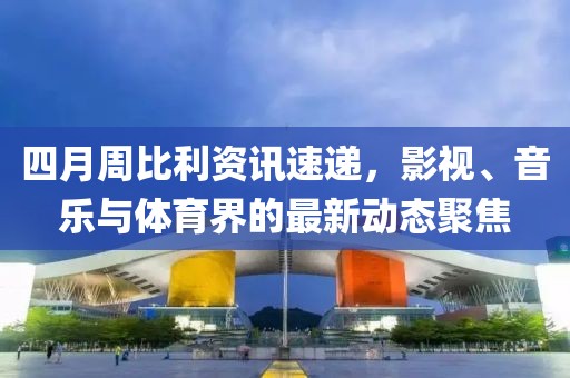 四月周比利資訊速遞,影視、音樂與體育界的最新動態聚焦