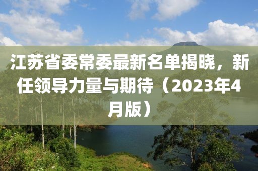 江蘇省委常委最新名單揭曉,新任領導力量與期待(2023年4月版)