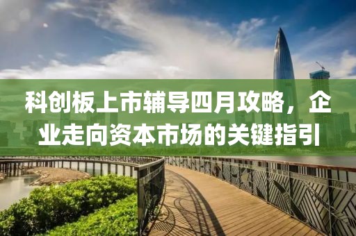 科創板上市輔導四月攻略，企業走向資本市場的關鍵指引