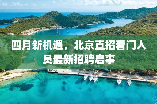四月新機遇,北京直招看門人員最新招聘啟事