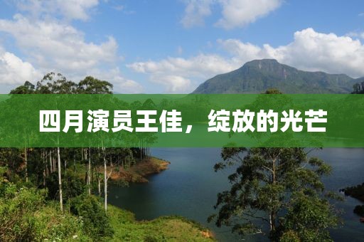 四月演員王佳，綻放的光芒