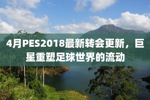 4月PES2018最新轉會更新，巨星重塑足球世界的流動
