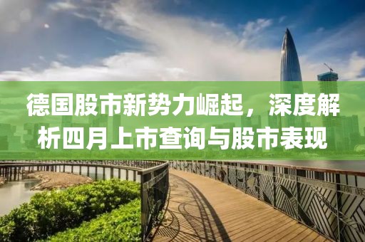 德國股市新勢力崛起,深度解析四月上市查詢與股市表現(xiàn)