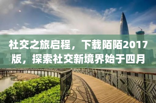 社交之旅啟程,下載陌陌2017版,探索社交新境界始于四月