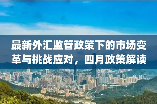 最新外匯監管政策下的市場變革與挑戰應對,四月政策解讀